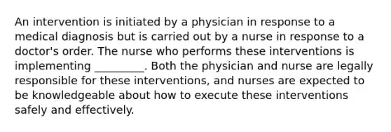 An intervention is initiated by a physician in response to a medical diagnosis but is carried out by a nurse in response to a doctor's order. The nurse who performs these interventions is implementing _________. Both the physician and nurse are legally responsible for these interventions, and nurses are expected to be knowledgeable about how to execute these interventions safely and effectively.