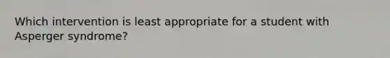 Which intervention is least appropriate for a student with Asperger syndrome?