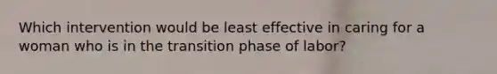 Which intervention would be least effective in caring for a woman who is in the transition phase of labor?