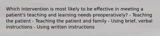 Which intervention is most likely to be effective in meeting a patient's teaching and learning needs preoperatively? - Teaching the patient - Teaching the patient and family - Using brief, verbal instructions - Using written instructions