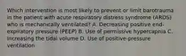 Which intervention is most likely to prevent or limit barotrauma in the patient with acute respiratory distress syndrome (ARDS) who is mechanically ventilated? A. Decreasing positive end-expiratory pressure (PEEP) B. Use of permissive hypercapnia C. Increasing the tidal volume D. Use of positive-pressure ventilation