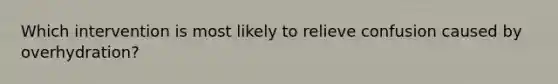 Which intervention is most likely to relieve confusion caused by overhydration?