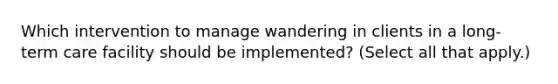 Which intervention to manage wandering in clients in a long-term care facility should be implemented? (Select all that apply.)