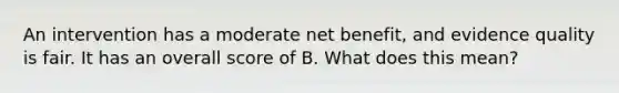 An intervention has a moderate net benefit, and evidence quality is fair. It has an overall score of B. What does this mean?