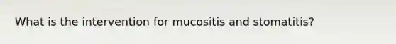 What is the intervention for mucositis and stomatitis?