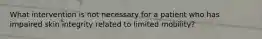 What intervention is not necessary for a patient who has impaired skin integrity related to limited mobility?