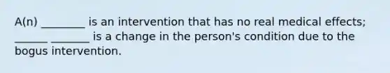 A(n) ________ is an intervention that has no real medical effects; ______ _______ is a change in the person's condition due to the bogus intervention.