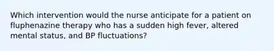 Which intervention would the nurse anticipate for a patient on fluphenazine therapy who has a sudden high fever, altered mental status, and BP fluctuations?