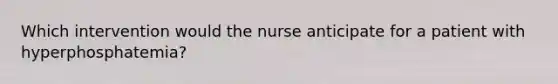 Which intervention would the nurse anticipate for a patient with hyperphosphatemia?