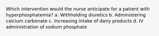 Which intervention would the nurse anticipate for a patient with hyperphosphatemia? a. Withholding diuretics b. Administering calcium carbonate c. Increasing intake of dairy products d. IV administration of sodium phosphate