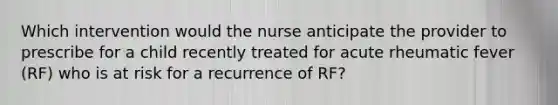 Which intervention would the nurse anticipate the provider to prescribe for a child recently treated for acute rheumatic fever (RF) who is at risk for a recurrence of RF?