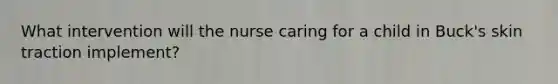 What intervention will the nurse caring for a child in Buck's skin traction implement?