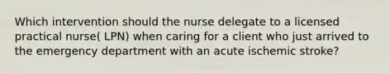 Which intervention should the nurse delegate to a licensed practical nurse( LPN) when caring for a client who just arrived to the emergency department with an acute ischemic stroke?