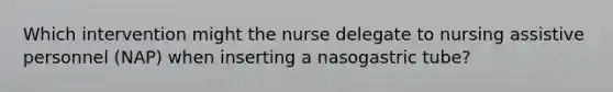 Which intervention might the nurse delegate to nursing assistive personnel (NAP) when inserting a nasogastric tube?