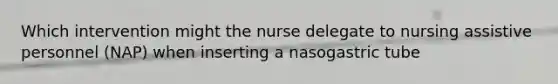 Which intervention might the nurse delegate to nursing assistive personnel (NAP) when inserting a nasogastric tube