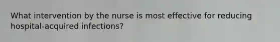 What intervention by the nurse is most effective for reducing hospital-acquired infections?