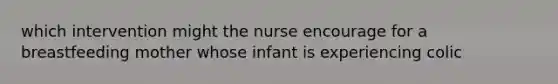 which intervention might the nurse encourage for a breastfeeding mother whose infant is experiencing colic