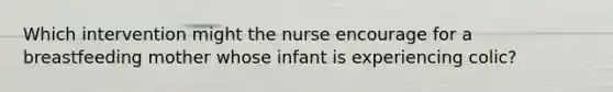 Which intervention might the nurse encourage for a breastfeeding mother whose infant is experiencing colic?