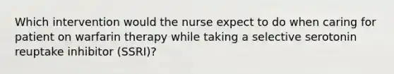 Which intervention would the nurse expect to do when caring for patient on warfarin therapy while taking a selective serotonin reuptake inhibitor (SSRI)?