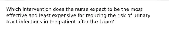 Which intervention does the nurse expect to be the most effective and least expensive for reducing the risk of urinary tract infections in the patient after the labor?