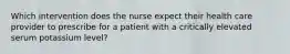 Which intervention does the nurse expect their health care provider to prescribe for a patient with a critically elevated serum potassium level?