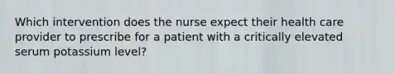 Which intervention does the nurse expect their health care provider to prescribe for a patient with a critically elevated serum potassium level?