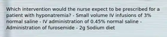 Which intervention would the nurse expect to be prescribed for a patient with hyponatremia? - Small volume IV infusions of 3% normal saline - IV administration of 0.45% normal saline - Administration of furosemide - 2g Sodium diet