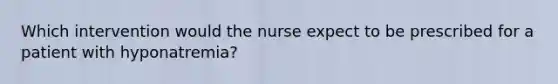 Which intervention would the nurse expect to be prescribed for a patient with hyponatremia?