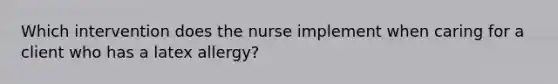 Which intervention does the nurse implement when caring for a client who has a latex allergy?