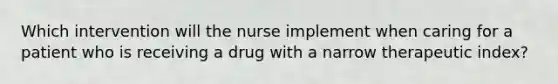 Which intervention will the nurse implement when caring for a patient who is receiving a drug with a narrow therapeutic index?