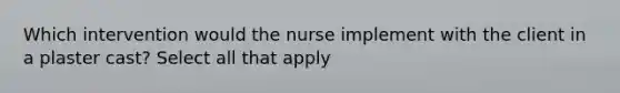 Which intervention would the nurse implement with the client in a plaster cast? Select all that apply