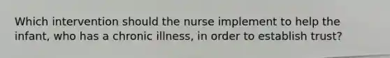 Which intervention should the nurse implement to help the infant, who has a chronic illness, in order to establish trust?