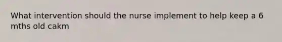 What intervention should the nurse implement to help keep a 6 mths old cakm