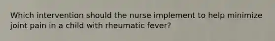 Which intervention should the nurse implement to help minimize joint pain in a child with rheumatic fever?