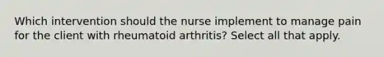 Which intervention should the nurse implement to manage pain for the client with rheumatoid arthritis? Select all that apply.