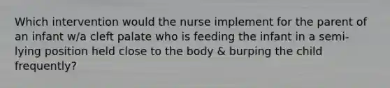 Which intervention would the nurse implement for the parent of an infant w/a cleft palate who is feeding the infant in a semi-lying position held close to the body & burping the child frequently?