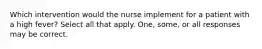 Which intervention would the nurse implement for a patient with a high fever? Select all that apply. One, some, or all responses may be correct.