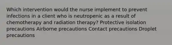 Which intervention would the nurse implement to prevent infections in a client who is neutropenic as a result of chemotherapy and radiation therapy? Protective isolation precautions Airborne precautions Contact precautions Droplet precautions