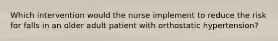 Which intervention would the nurse implement to reduce the risk for falls in an older adult patient with orthostatic hypertension?