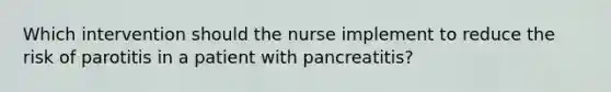 Which intervention should the nurse implement to reduce the risk of parotitis in a patient with pancreatitis?