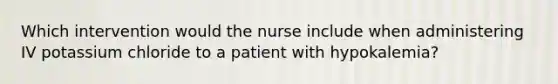 Which intervention would the nurse include when administering IV potassium chloride to a patient with hypokalemia?