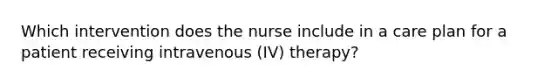 Which intervention does the nurse include in a care plan for a patient receiving intravenous (IV) therapy?