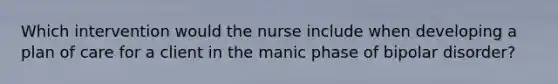 Which intervention would the nurse include when developing a plan of care for a client in the manic phase of bipolar disorder?