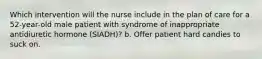 Which intervention will the nurse include in the plan of care for a 52-year-old male patient with syndrome of inappropriate antidiuretic hormone (SIADH)? b. Offer patient hard candies to suck on.