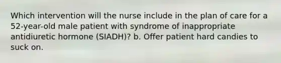 Which intervention will the nurse include in the plan of care for a 52-year-old male patient with syndrome of inappropriate antidiuretic hormone (SIADH)? b. Offer patient hard candies to suck on.