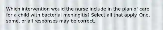 Which intervention would the nurse include in the plan of care for a child with bacterial meningitis? Select all that apply. One, some, or all responses may be correct.