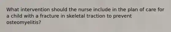 What intervention should the nurse include in the plan of care for a child with a fracture in skeletal traction to prevent osteomyelitis?