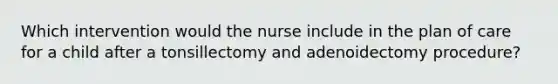 Which intervention would the nurse include in the plan of care for a child after a tonsillectomy and adenoidectomy procedure?