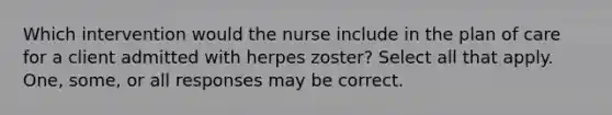 Which intervention would the nurse include in the plan of care for a client admitted with herpes zoster? Select all that apply. One, some, or all responses may be correct.