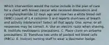 Which intervention would the nurse include in the plan of care for a client with breast cancer who received doxorubicin and cyclophosphamide 12 days ago and now has a white blood cell (WBC) count of 1.4 cells/mm 3 and reports shortness of breath and activity intolerance? Select all that apply. One, some, or all responses may be correct. A. Use an electric razor when shaving. B. Institute neutropenic precautions. C. Place client on airborne precautions. D. Transfuse two units of packed red blood cells (RBCs). E. Instruct nursing staff to wear a dosimeter badge.